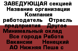 ЗАВЕДУЮЩАЯ секцией › Название организации ­ Компания-работодатель › Отрасль предприятия ­ Другое › Минимальный оклад ­ 1 - Все города Работа » Вакансии   . Ненецкий АО,Нижняя Пеша с.